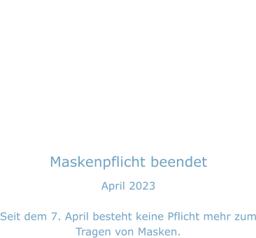 Maskenpflicht beendet April 2023  Seit dem 7. April besteht keine Pflicht mehr zum Tragen von Masken.